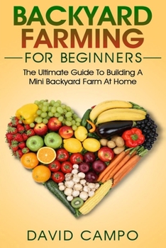 Backyard Farming for Beginners : The Ultimate Guide to Building a Mini Backyard Farm at Home (How to Grow Organic Food, Indoor Gardening from Home, Self Sustainable Farm, Gardening for Beginners)