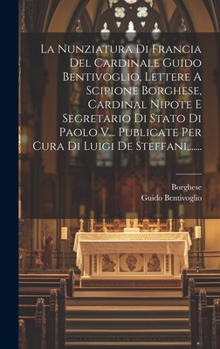 Hardcover La Nunziatura Di Francia Del Cardinale Guido Bentivoglio, Lettere A Scipione Borghese, Cardinal Nipote E Segretario Di Stato Di Paolo V... Publicate P [Italian] Book