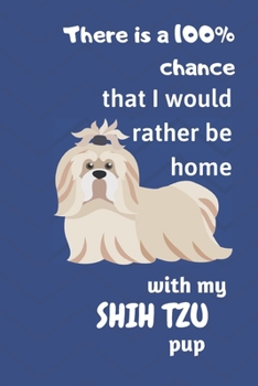 Paperback There is a 100% chance that I would rather be home with my Shih Tzu Pup: For Shih Tzu Fans Book