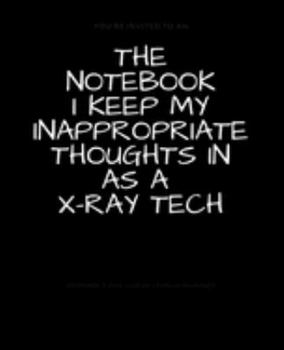 Paperback The Notebook I Keep My Inappropriate Thoughts In As A X-Ray Tech: BLANK - JOURNAL - NOTEBOOK - COLLEGE RULE LINED - 7.5" X 9.25" -150 pages: Funny nov Book