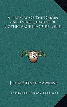 Hardcover A History Of The Origin And Establishment Of Gothic Architecture (1813) Book