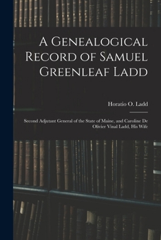 A Genealogical Record of Samuel Greenleaf Ladd: Second Adjutant General of the State of Maine, and Caroline De Olivier Vinal Ladd, His Wife