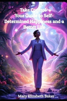 Take Control: Your Guide to Self-Determined Happiness and a Better Life (Empowered Living: A Journey to Self-Discovery, Spiritual Growth, and Meaningful Connections)