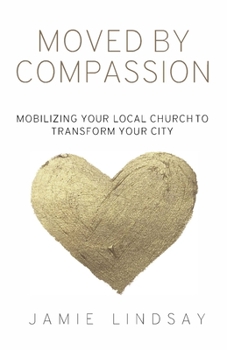 Moved By Compassion: Mobilizing Your Local Church to Transform Your City