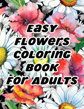 Easy Flowers Coloring Book For Adults: An Flowers Coloring Book For Adults with Flower Collection, Stress Relieving Flower Designs for Relaxation