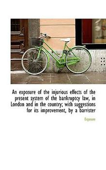 Paperback An Exposure of the Injurious Effects of the Present System of the Bankruptcy Law, in London and in T Book