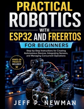 Practical Robotics with ESP32 and FreeRTOS for Beginners: Step-by-Step Instructions for Creating Autonomous Devices, Integrating Sensors, and Managing ... Development for Beginners and Developers)