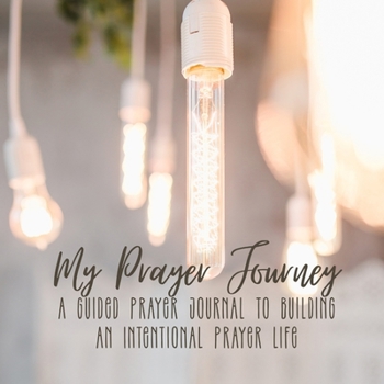 My Prayer Journey: A Guided Prayer Journal To Building An Intentional Prayer Life