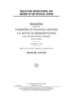 Regulatory restructuring and reform of the financial system  : hearing before the Committee on Financial Services, U.S. House of Representatives, One ... Congress, second session, October 21, 2008.