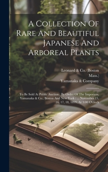 Hardcover A Collection Of Rare And Beautiful Japanese And Arboreal Plants: To Be Sold At Public Auction: By Order Of The Importers, Yamanaka & Co., Boston And N Book