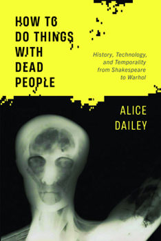 Hardcover How to Do Things with Dead People: History, Technology, and Temporality from Shakespeare to Warhol Book