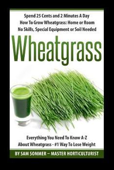 Paperback Spend 25 Cents and 2 Minutes A Day How To Grow Wheatgrass: Home or Room No Skills, Special Equipment or Soil Needed: Wheatgrass Everything You Need To Book