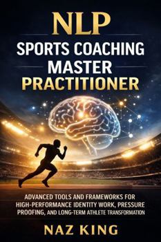 NLP Sports Coaching Master Practitioner: Advanced Tools and Frameworks for High-Performance Identity Work, Pressure Proofing, and Long-Term Athlete Transformation (NLP Sports Coaching Series)