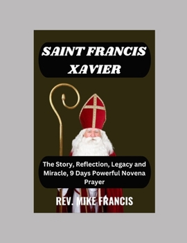 SAINT FRANCIS XAVIER NOVENA: The Story, Reflection, Legacy and Miracle, 9 Days Powerful Novena Prayer