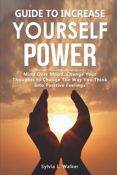 Paperback Guide to increase yourself power: Mind over mood, change your thoughts to change the way you think into positive feelings Book