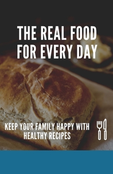 Paperback The Real Food For Every Day: Keep Your Family Happy With Healthy Recipes Book