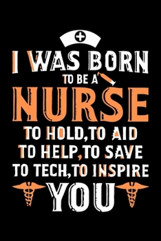 I Was Born To Be A Nurse: To Hold, To Aid To Help, To Save To Tech, To Inspire You Notebook/ Diary/ Journal to Write in, Blank Lovely Lined Designed ... x 9”), 100 Pages, (Nurse Notebooks & Gifts)