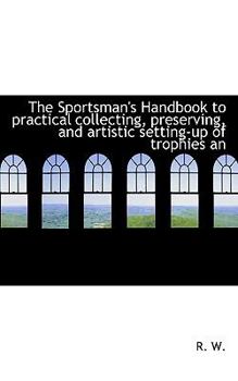 Paperback The Sportsman's Handbook to Practical Collecting, Preserving, and Artistic Setting-Up of Trophies an Book