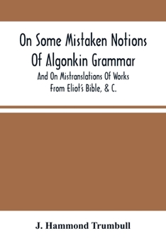 Paperback On Some Mistaken Notions Of Algonkin Grammar, And On Mistranslations Of Works From Eliot'S Bible, &C. Book