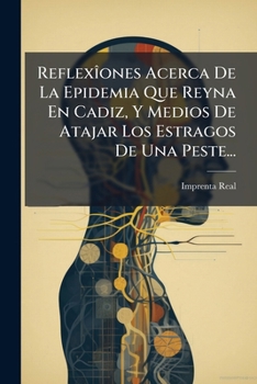 Reflexîones Acerca De La Epidemia Que Reyna En Cadiz, Y Medios De Atajar Los Estragos De Una Peste...