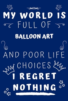 My World Is Full Of Balloon Art And Poor Life Choices I Regret Nothing: Perfect Gag Gift For A Lover Of Balloon Art | Blank Lined Notebook Journal | 120 Pages 6 X 9 Format | Office Humour And Banter |