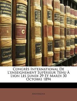 Congrès International De L'enseignement Supèrieur Tenu À Lyon Les Lundi 29 Et Mardi 30 Octobre 1894