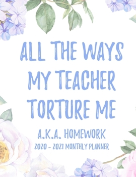 All the Ways My Teachers Torture Me (aka Homework) 2020 - 2021 Monthly Planner: 2 Year Monthly Floral Academic Calendar Planner & Journal