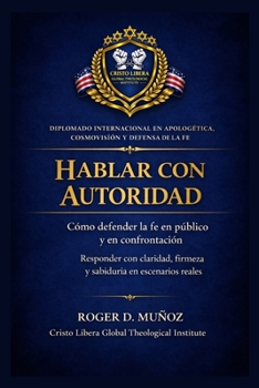 HABLAR CON AUTORIDAD: Cómo defender la fe en público y en confrontación Responder con claridad, firmeza y sabiduría en escenarios reales