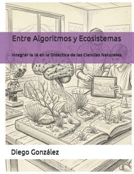 Entre Algoritmos y Ecosistemas: Integrar la IA en la Didáctica de las Ciencias Naturales (Spanish Edition)