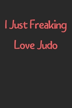 I Just Freaking Love Judo: Lined Journal, 120 Pages, 6 x 9, Funny Judo Gift Idea, Black Matte Finish (I Just Freaking Love Judo Journal)