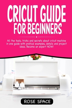 Paperback Cricut Guide For Beginners: All The Tools, Tricks And Secrets About Cricut Machine In One Guide With Pratical Examples, Details And Project Ideas. Book