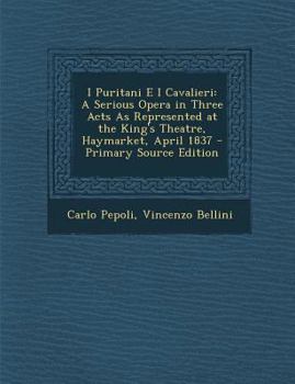 Paperback I Puritani E I Cavalieri: A Serious Opera in Three Acts as Represented at the King's Theatre, Haymarket, April 1837 [Italian] Book