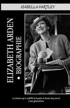 Elizabeth Arden Biographie: La femme qui a redéfini la beauté et donné du pouvoir à une générations (French Edition)