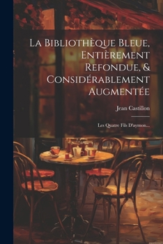 Paperback La Bibliothèque Bleue, Entièrement Refondue, & Considérablement Augmentée: Les Quatre Fils D'aymon... [French] Book