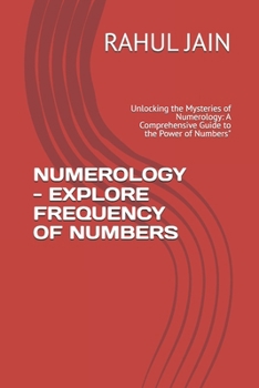 NUMEROLOGY - EXPLORE FREQUENCY OF NUMBERS: Unlocking the Mysteries of Numerology: A Comprehensive Guide to the Power of Numbers"
