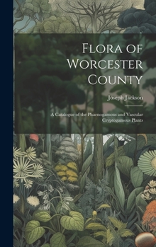 Hardcover Flora of Worcester County; a Catalogue of the Phaenogamous and Vascular Cryptogamous Plants Book