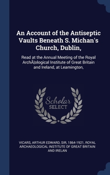 An Account of the Antiseptic Vaults Beneath S. Michan's Church, Dublin,: Read at the Annual Meeting of the Royal Archæological Institute of Great Britain and Ireland, at Leamington,