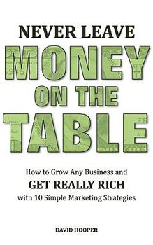 Paperback Never Leave Money on the Table - How to Grow Any Business and Get Really Rich with 10 Simple Marketing Strategies Book