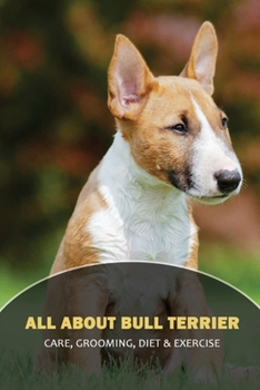Paperback All About Bull Terrier: Care, Grooming, Diet & Exercise: How To Keep A Bull Terrier Busy Book