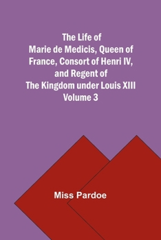 Paperback The Life of Marie de Medicis, Queen of France, Consort of Henri IV, and Regent of the Kingdom under Louis XIII - Volume 3 Book