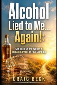 Alcohol Lied to Me... Again! - Get Back on the Wagon & Regain Control of Your Drinking