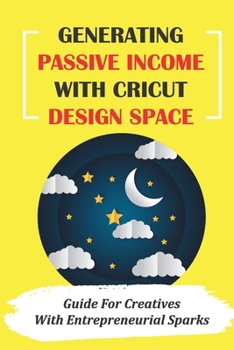Paperback Generating Passive Income With Cricut Design Space: Guide For Creatives With Entrepreneurial Sparks: Cricut Machine Tips And Tools Book