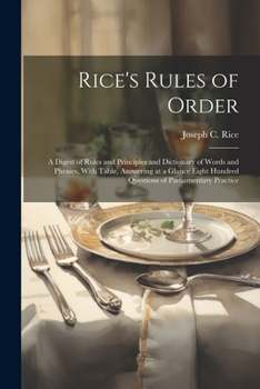 Paperback Rice's Rules of Order: A Digest of Rules and Principles and Dictionary of Words and Phrases, With Table, Answering at a Glance Eight Hundred Book