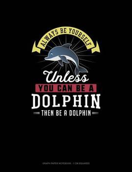 Paperback Always Be Yourself Unless You Can Be A Dolphin Then Be A Dolphin: Graph Paper Notebook - 1 cm Squares Book