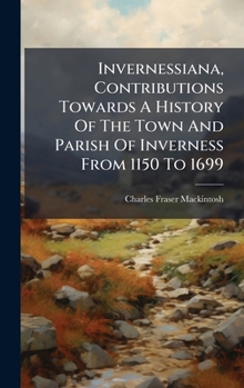 Invernessiana, Contributions Towards A History Of The Town And Parish Of Inverness From 1150 To 1699