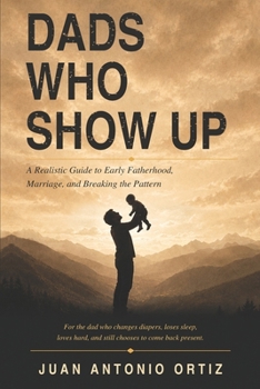 Dads Who Show Up: A Realistic Guide to Early Fatherhood, Marriage, and Breaking the Pattern
