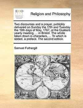 Paperback Two Discourses and a Prayer, Publickly Delivered on Sunday the 17th and Tuesday the 19th Days of May, 1767, at the Quakers Yearly Meeting, ... in Bris Book