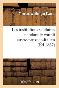 Paperback Institutions Sanitaires Pendant Le Conflit Austro-Prussien-Italien: Suivi de Essai Sur Les Voitures d'Ambulance. Collection Sanitaire Américaine de l' [French] Book