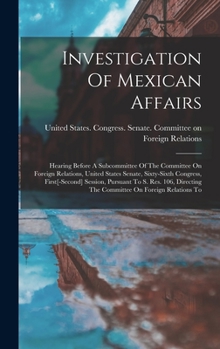 Hardcover Investigation Of Mexican Affairs: Hearing Before A Subcommittee Of The Committee On Foreign Relations, United States Senate, Sixty-sixth Congress, Fir Book