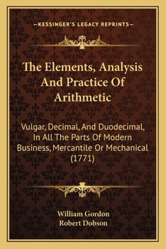 Paperback The Elements, Analysis And Practice Of Arithmetic: Vulgar, Decimal, And Duodecimal, In All The Parts Of Modern Business, Mercantile Or Mechanical (177 Book